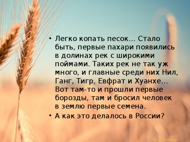 Легко копать песок… Стало быть, первые пахари появились в долинах рек с широкими поймами. Таких рек не так уж много, и главные среди них Нил, Ганг, Тигр, Евфрат и Хуанхе… Вот там-то и прошли первые борозды, там и бросил человек в землю первые семена. А как это делалось в России? 