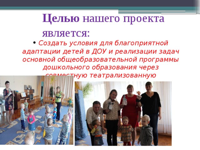 Целью нашего проекта является:  Создать условия для благоприятной адаптации детей в ДОУ и реализации задач основной общеобразовательной программы дошкольного образования через совместную театрализованную деятельность. 