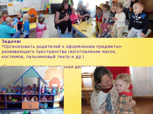Задачи: *Организовать родителей к оформлению предметно-развивающего пространства (изготовление масок, костюмов, пальчиковый театр и др.) *Совместная театрализованная деятельность. 