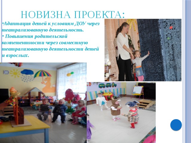 НОВИЗНА ПРОЕКТА : Адаптация детей к условиям ДОУ через театрализованную деятельность.  Повышения родительской компетентности через совместную театрализованную деятельности детей и взрослы х. 