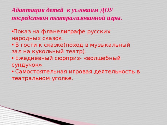 Адаптация детей к условиям ДОУ посредством театрализованной игры. Показ на фланелиграфе русских народных сказок.  В гости к сказке(поход в музыкальный зал на кукольный театр).  Ежедневный сюрприз- «волшебный сундучок»  Самостоятельная игровая деятельность в театральном уголке. 