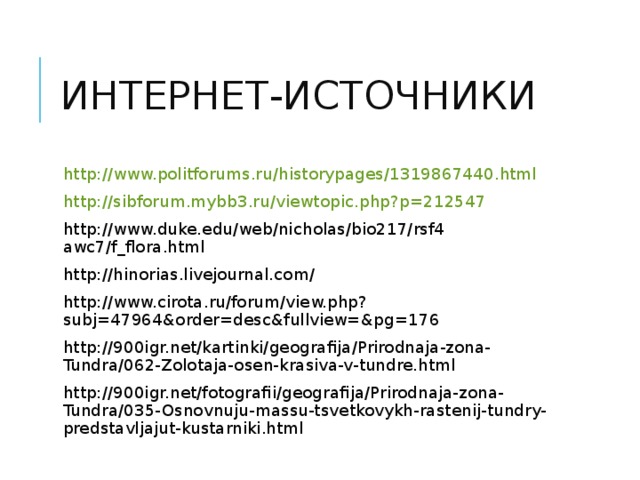 ИНТЕРНЕТ-ИСТОЧНИКИ http://www.politforums.ru/historypages/1319867440.html  http://sibforum.mybb3.ru/viewtopic.php?p=212547  http://www.duke.edu/web/nicholas/bio217/rsf4 awc7/f_flora.html http://hinorias.livejournal.com/ http://www.cirota.ru/forum/view.php?subj=47964&order=desc&fullview=&pg=176 http://900igr.net/kartinki/geografija/Prirodnaja-zona-Tundra/062-Zolotaja-osen-krasiva-v-tundre.html http://900igr.net/fotografii/geografija/Prirodnaja-zona-Tundra/035-Osnovnuju-massu-tsvetkovykh-rastenij-tundry-predstavljajut-kustarniki.html 