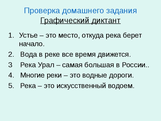 Проверка домашнего задания  Графический диктант Устье – это место, откуда река берет начало. 2. Вода в реке все время движется. 3 Река Урал – самая большая в России.. 4. Многие реки – это водные дороги. 5. Река – это искусственный водоем. 