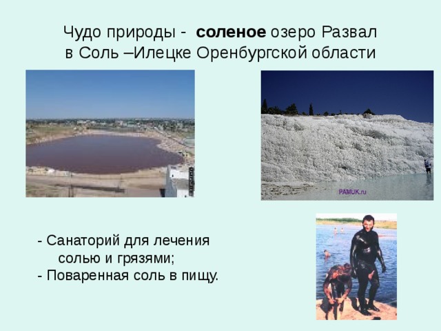 Чудо природы - соленое озеро Развал  в Соль –Илецке Оренбургской области - Санаторий для лечения  солью и грязями; - Поваренная соль в пищу. 