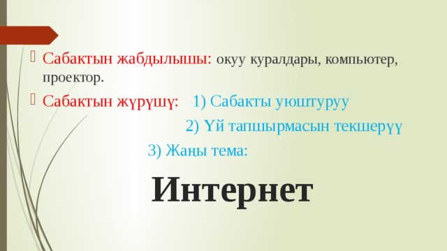 Сабактын жабдылышы: окуу куралдары, компьютер, проектор. Сабактын жүрүшү: 1) Сабакты уюштуруу  2) Үй тапшырмасын текшерүү  3) Жаңы тема:   Интернет 