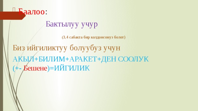 Баалоо :  Бактылуу учур  ( 3,4 сабакта бир колдонсонуз болот) Биз ийгиликтуу болуубуз учун АКЫЛ+БИЛИМ+АРАКЕТ+ДЕН СООЛУК (+- Бешене )=ИЙГИЛИК 