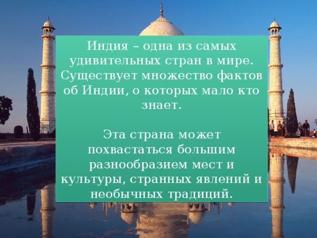Индия – одна из самых удивительных стран в мире. Существует множество фактов об Индии, о которых мало кто знает. Эта страна может похвастаться большим разнообразием мест и культуры, странных явлений и необычных традиций. 