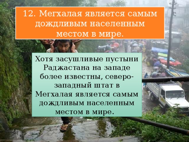 12. Мегхалая является самым дождливым населенным местом в мире. Хотя засушливые пустыни Раджастана на западе более известны, северо-западный штат в Мегхалая является самым дождливым населенным местом в мире. 