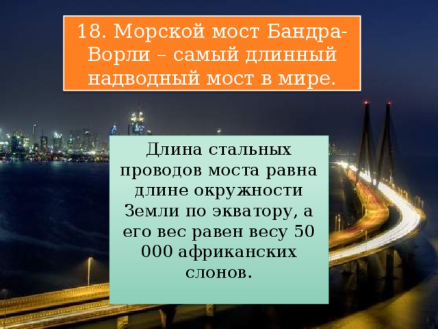 18. Морской мост Бандра-Ворли – самый длинный надводный мост в мире. Длина стальных проводов моста равна длине окружности Земли по экватору, а его вес равен весу 50 000 африканских слонов. 