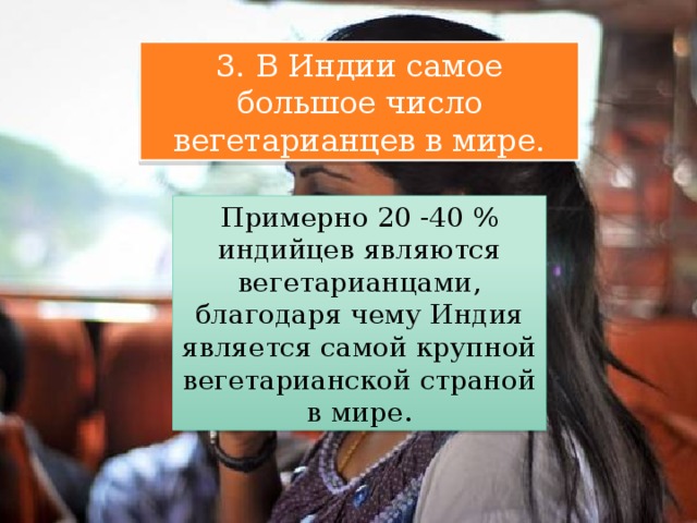 3. В Индии самое большое число вегетарианцев в мире. Примерно 20 -40 % индийцев являются вегетарианцами, благодаря чему Индия является самой крупной вегетарианской страной в мире. 