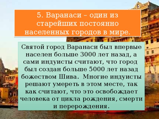5. Варанаси – один из старейших постоянно населенных городов в мире. Святой город Варанаси был впервые населен больше 3000 лет назад, а сами индуисты считают, что город был создан больше 5000 лет назад божеством Шива. Многие индуисты решают умереть в этом месте, так как считают, что это освобождает человека от цикла рождения, смерти и перерождения. 