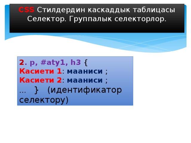 CSS Стилдердин каскаддык таблицасы Селектор. Группалык селекторлор. 2 . p, #aty1, h3 { Касиети 1 : мааниси ; Касиети 2 : мааниси ; … } (идентификатор селектору) 
