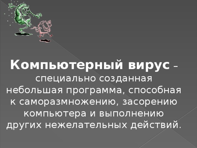 Компьютерный вирус – специально созданная небольшая программа, способная к саморазмножению, засорению компьютера и выполнению других нежелательных действий.  