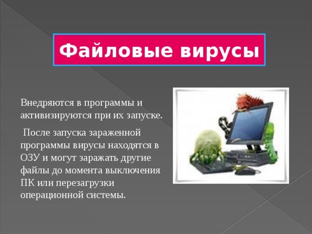 Файловые  вирусы Внедряются в программы и активизируются при их запуске.  После запуска зараженной программы вирусы находятся в ОЗУ и могут заражать другие файлы до момента выключения ПК или перезагрузки операционной системы.  