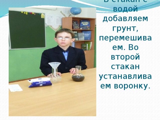 В стакан с водой добавляем грунт, перемешиваем. Во второй стакан устанавливаем воронку. 