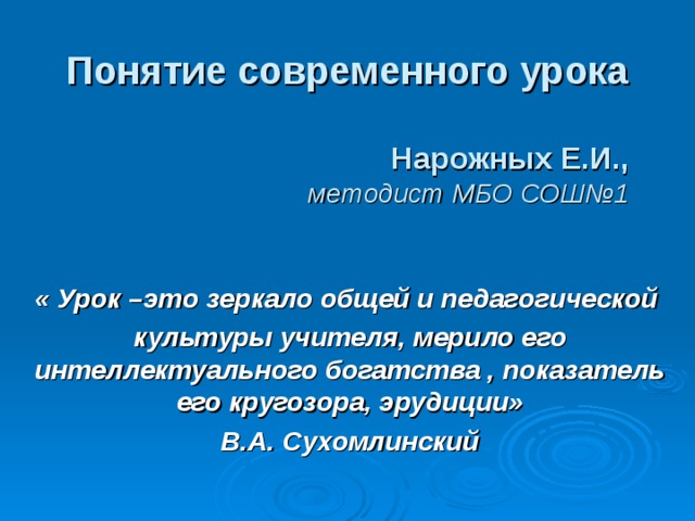 Понятие современного урока   Нарожных Е.И.,  методист МБО СОШ№1 « Урок –это зеркало общей и педагогической культуры учителя, мерило его интеллектуального богатства , показатель его кругозора, эрудиции» В.А. Сухомлинский  