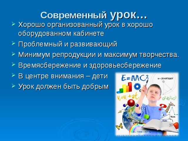 Современный урок… Хорошо организованный урок в хорошо оборудованном кабинете Проблемный и развивающий Минимум репродукции и максимум творчества. Времясбережение и здоровьесбережение В центре внимания – дети Урок должен быть добрым 