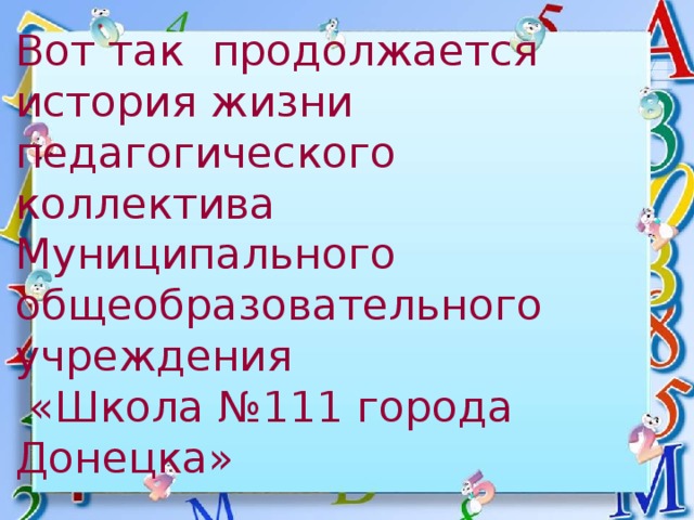     Вот так продолжается история жизни педагогического коллектива  Муниципального общеобразовательного учреждения  «Школа №111 города Донецка» 