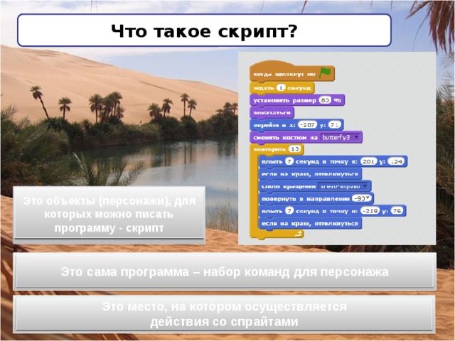 Что такое скрипт? Это объекты (персонажи), для которых можно писать программу - скрипт Это сама программа – набор команд для персонажа Это место, на котором осуществляется действия со спрайтами 