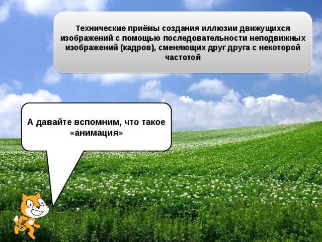 Технические приёмы создания иллюзии движущихся изображений с помощью последовательности неподвижных изображений (кадров), сменяющих друг друга с некоторой частотой А давайте вспомним, что такое «анимация»  