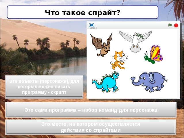 Что такое спрайт? Это объекты (персонажи), для которых можно писать программу - скрипт Это сама программа – набор команд для персонажа Это место, на котором осуществляется действия со спрайтами 