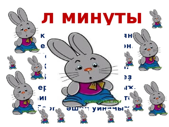 Ял минуты Аҡ ҡуян, йомшаҡ ҡуян- Беҙгә ҡунаҡҡа килгән. Ҡойроғо ҡыҫҡа ғына, Ҡолағы ергә тейгән. Әйҙәгеҙ, ҡунаҡты беҙ Бергәләшеп һыйлайыҡ. Һикереп тә, йүгереп тә, Бергәләшеп уйнайыҡ. 
