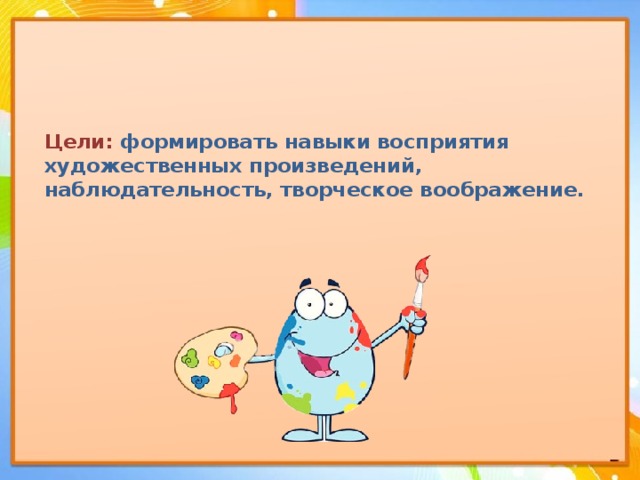 Цели:  формировать навыки восприятия художественных произведений, наблюдательность, творческое воображение. 