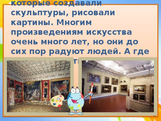 Издавна находились мастера, которые создавали скульптуры, рисовали картины. Многим произведениям искусства очень много лет, но они до сих пор радуют людей. А где можно увидеть произведения искусства?   
