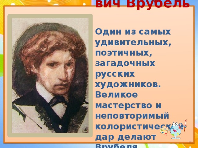  Михаил Александрович Врубель  Один из самых удивительных, поэтичных, загадочных русских художников. Великое мастерство и неповторимый колористический дар делают Врубеля художником на все времена. 