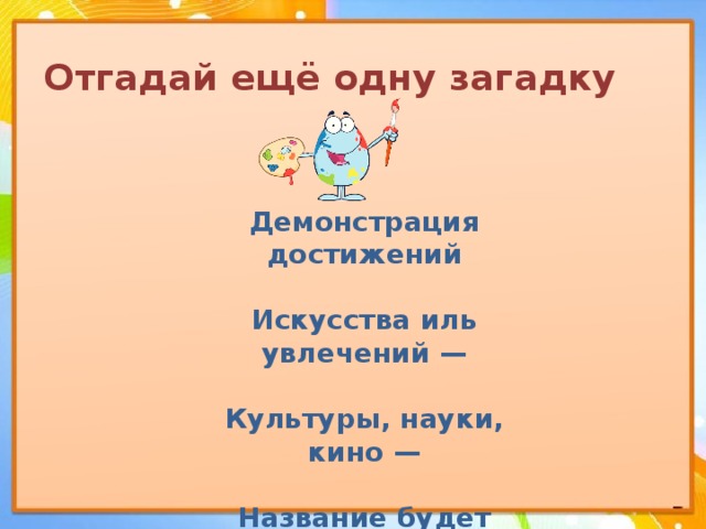 Отгадай ещё одну загадку Демонстрация достижений  Искусства иль увлечений —  Культуры, науки, кино —  Название будет одно. 