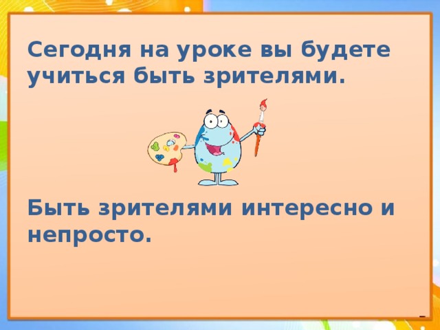 Сегодня на уроке вы будете учиться быть зрителями.      Быть зрителями интересно и непросто. 