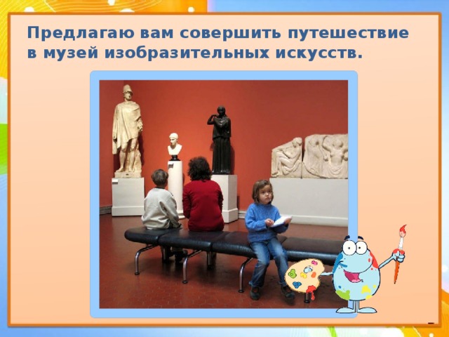 Предлагаю вам совершить путешествие в музей изобразительных искусств. 