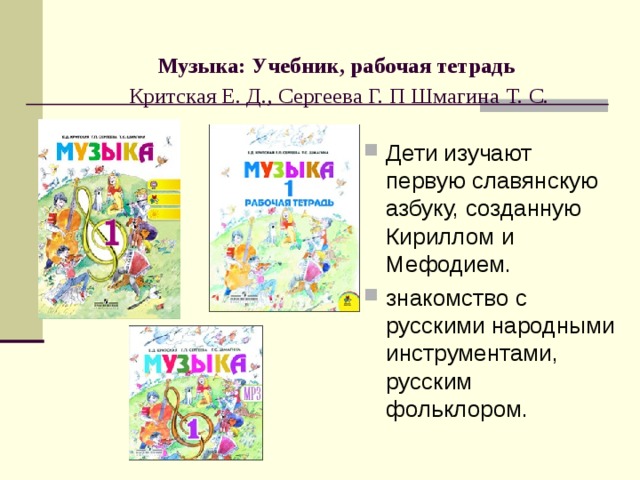    Музыка: Учебник, рабочая тетрадь    Критская Е. Д., Сергеева Г. П Шмагина  Т. С.     Дети изучают первую славянскую азбуку, созданную Кириллом и Мефодием. знакомство с русскими народными инструментами, русским фольклором. 
