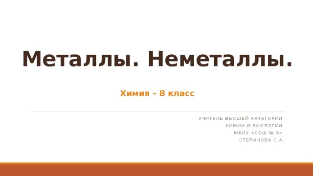 Металлы. Неметаллы. Химия – 8 класс Учитель высшей категории химии и биологии МБОУ «СОШ № 9» Степанова С.А. 