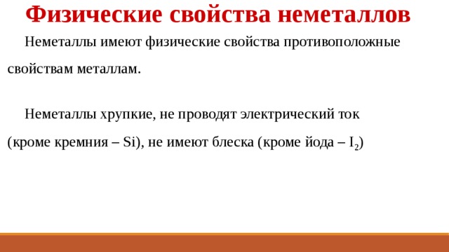 Физические свойства неметаллов Неметаллы имеют физические свойства противоположные свойствам металлам. Неметаллы хрупкие, не проводят электрический ток (кроме кремния – Si), не имеют блеска (кроме йода – I 2 ) 
