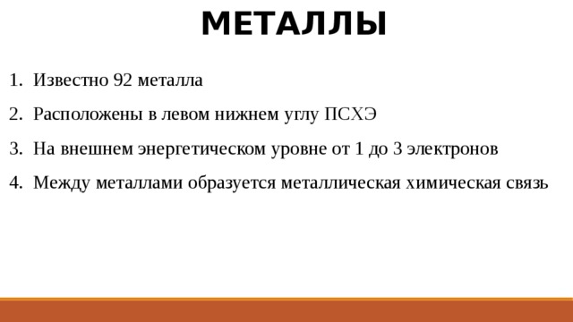МЕТАЛЛЫ Известно 92 металла Расположены в левом нижнем углу ПСХЭ На внешнем энергетическом уровне от 1 до 3 электронов Между металлами образуется металлическая химическая связь 