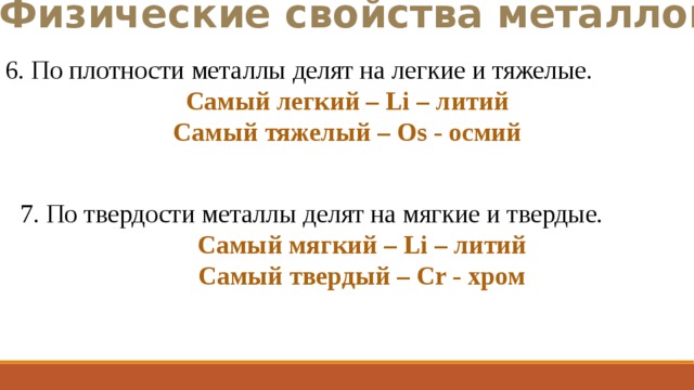 Физические свойства металлов 6. По плотности металлы делят на легкие и тяжелые. Самый легкий – Li – литий Самый тяжелый – Os - осмий 7. По твердости металлы делят на мягкие и твердые. Самый мягкий – Li – литий Самый твердый – Сr - хром 