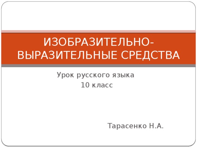 ИЗОБРАЗИТЕЛЬНО-ВЫРАЗИТЕЛЬНЫЕ СРЕДСТВА Урок русского языка 10 класс Тарасенко Н.А. 