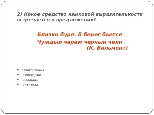2) Какое средство языковой выразительности встречается в предложении? Близко буря. В берег бьется Чуждый чарам черный челн  (К. Бальмонт) аллитерация  аллегория  ассонанс  антитеза 