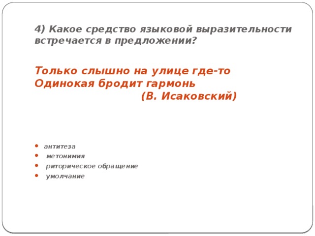 4) Какое средство языковой выразительности встречается в предложении? Только слышно на улице где-то  Одинокая бродит гармонь  (В. Исаковский) антитеза  метонимия  риторическое обращение  умолчание 
