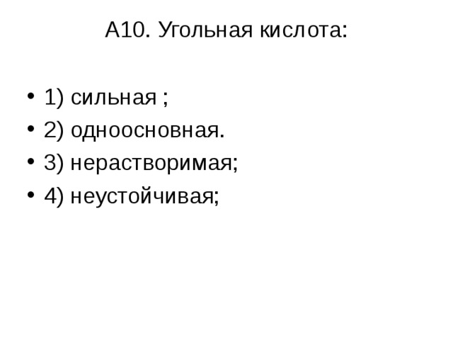 А10. Угольная кислота:   1) сильная ; 2 ) одноосновная . 3) нерастворимая; 4 ) неустойчивая ;  