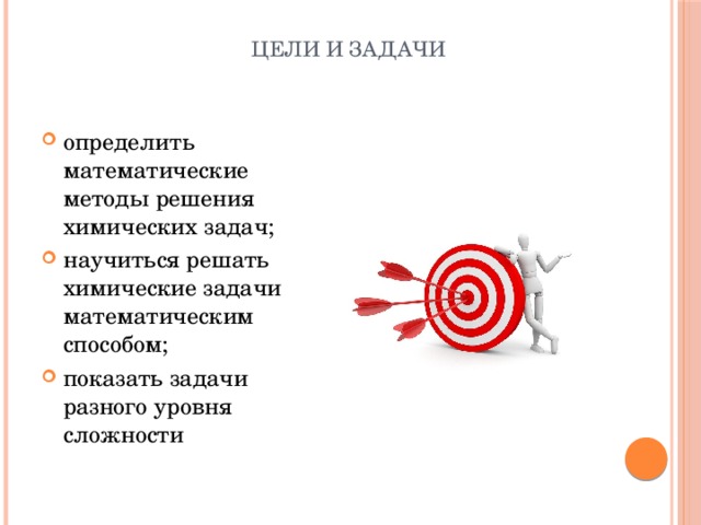 Цели и задачи   определить математические методы решения химических задач; научиться решать химические задачи математическим способом; показать задачи разного уровня сложности 