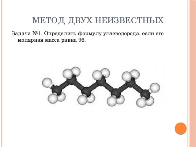 Метод двух неизвестных Задача №1. Определить формулу углеводорода, если его молярная масса равна 96. 