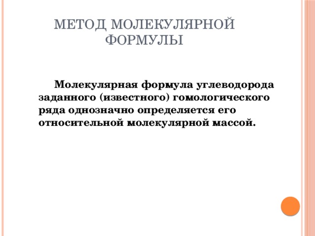 Метод молекулярной формулы   Молекулярная формула углеводорода заданного (известного) гомологического ряда однозначно определяется его относительной молекулярной массой. 