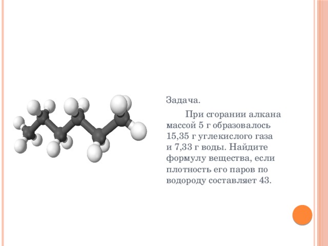  Задача.    При сгорании алкана массой 5 г образовалось 15,35 г углекислого газа и 7,33 г воды. Найдите формулу вещества, если плотность его паров по водороду составляет 43. 