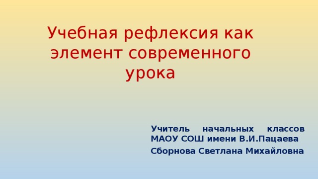 Учебная рефлексия как элемент современного урока Учитель начальных классов МАОУ СОШ имени В.И.Пацаева Сборнова Светлана Михайловна 