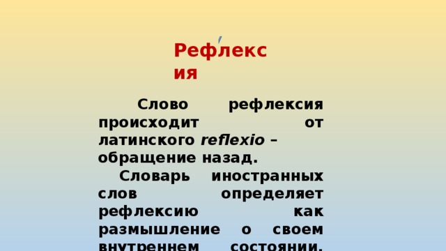 Рефлексия  Слово рефлексия происходит от латинского  reflexio  – обращение назад.  Словарь иностранных слов определяет рефлексию как размышление о своем внутреннем состоянии, самопознание. 