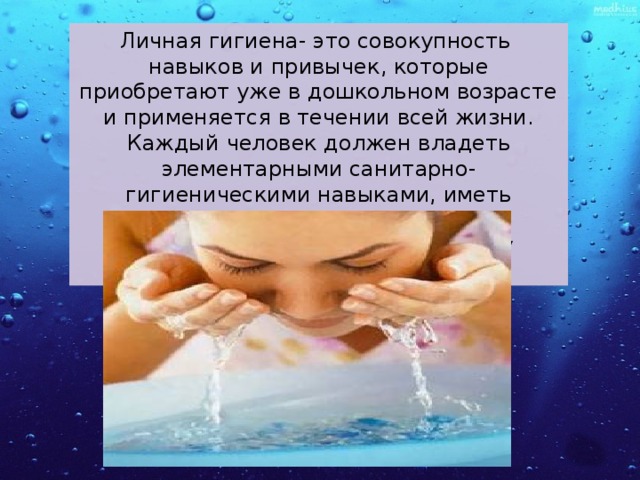 Личная гигиена- это совокупность навыков и привычек, которые приобретают уже в дошкольном возрасте и применяется в течении всей жизни. Каждый человек должен владеть элементарными санитарно- гигиеническими навыками, иметь определенный уровень знаний, сознательно относиться к своему здоровью . 