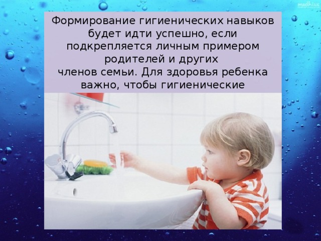 Формирование гигиенических навыков будет идти успешно, если подкрепляется личным примером родителей и других членов семьи. Для здоровья ребенка важно, чтобы гигиенические процедуры стали внутренней потребностью. 