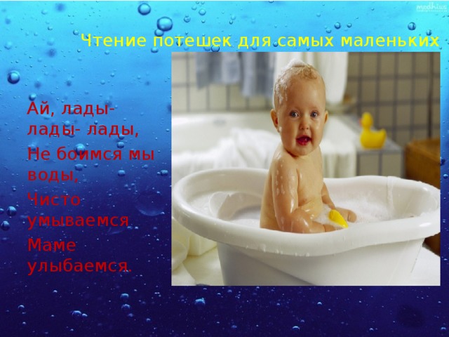 Чтение потешек для самых маленьких Ай, лады-лады- лады, Не боимся мы воды, Чисто умываемся Маме улыбаемся. 